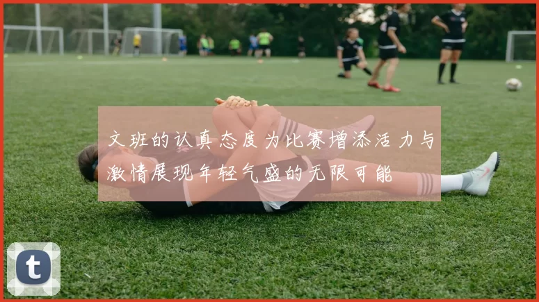 文班的认真态度为比赛增添活力与激情展现年轻气盛的无限可能