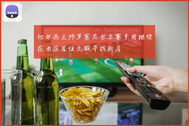切尔西主帅罗塞尼尔本赛季将继续在酒店居住无暇寻找新房