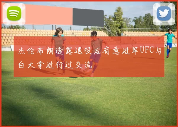 杰伦布朗透露退役后有意进军UFC与白大拿进行过交流