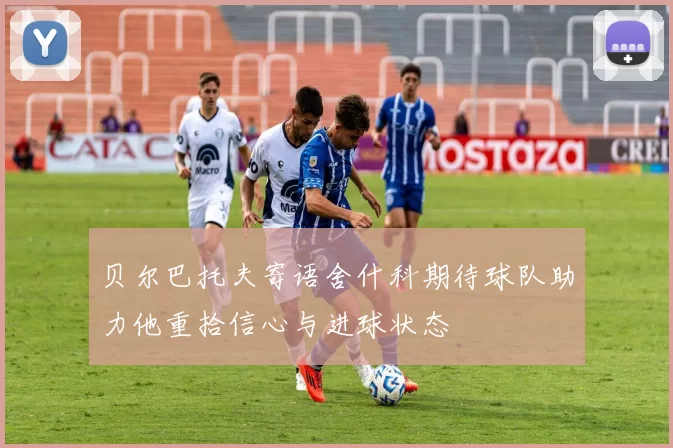 贝尔巴托夫寄语舍什科期待球队助力他重拾信心与进球状态