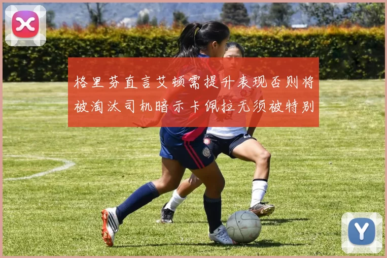 格里芬直言艾顿需提升表现否则将被淘汰司机暗示卡佩拉无须被特别提及