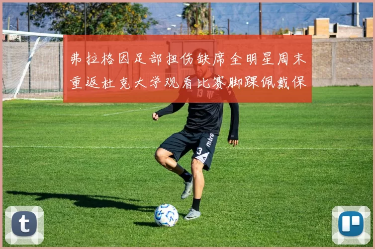 弗拉格因足部扭伤缺席全明星周末重返杜克大学观看比赛脚踝佩戴保护靴