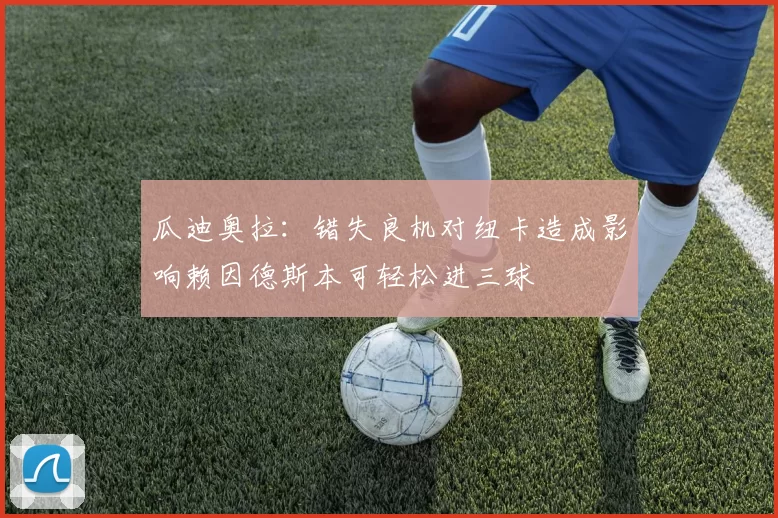 瓜迪奥拉：错失良机对纽卡造成影响赖因德斯本可轻松进三球
