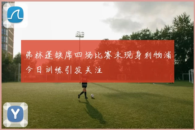 弗林蓬缺席四场比赛未现身利物浦今日训练引发关注
