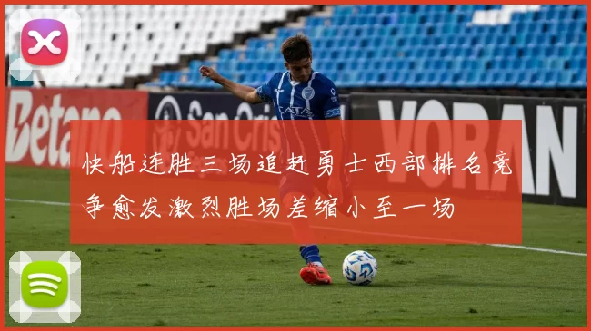 快船连胜三场追赶勇士西部排名竞争愈发激烈胜场差缩小至一场
