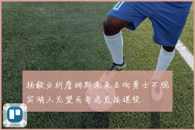 杨毅分析詹姆斯未来去向勇士不现实湖人无望或考虑直接退役