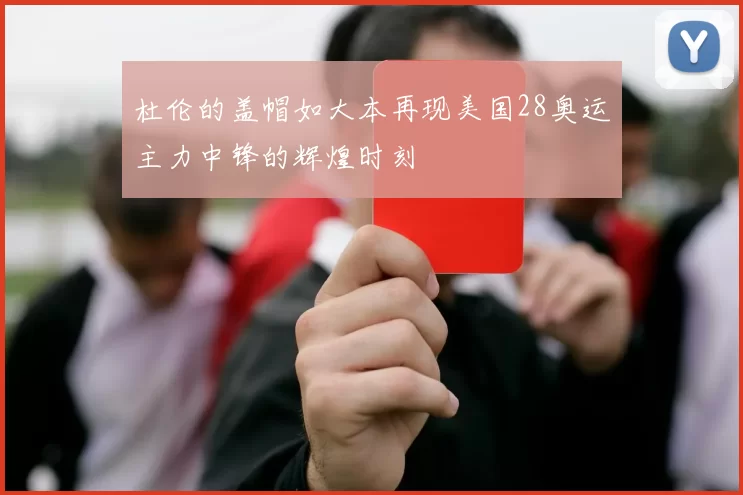 杜伦的盖帽如大本再现美国28奥运主力中锋的辉煌时刻