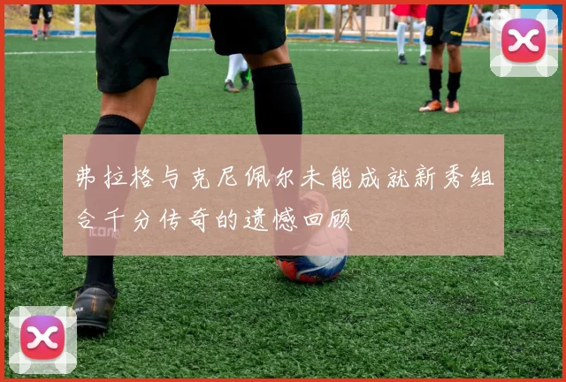 弗拉格与克尼佩尔未能成就新秀组合千分传奇的遗憾回顾