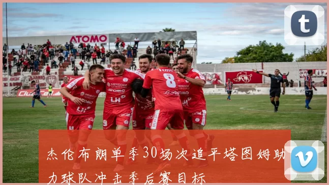 杰伦布朗单季30场次追平塔图姆助力球队冲击季后赛目标
