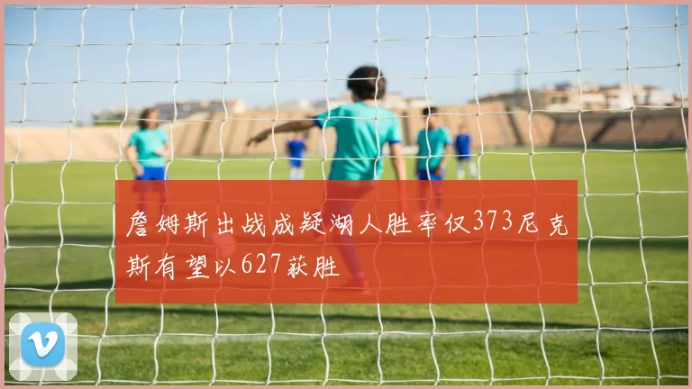 詹姆斯出战成疑湖人胜率仅373尼克斯有望以627获胜