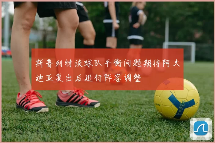 斯普利特谈球队平衡问题期待阿夫迪亚复出后进行阵容调整