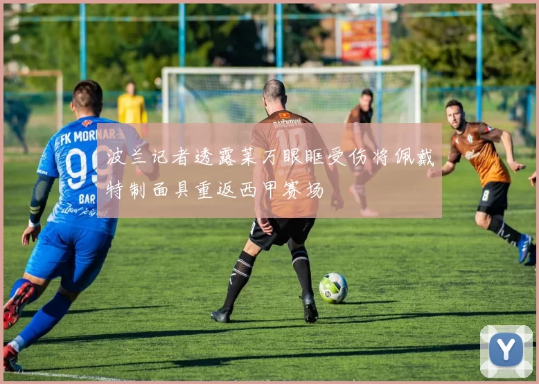 波兰记者透露莱万眼眶受伤将佩戴特制面具重返西甲赛场