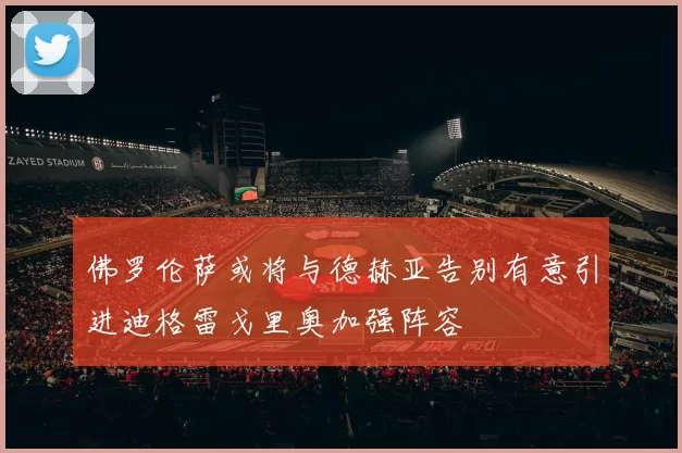 佛罗伦萨或将与德赫亚告别有意引进迪格雷戈里奥加强阵容