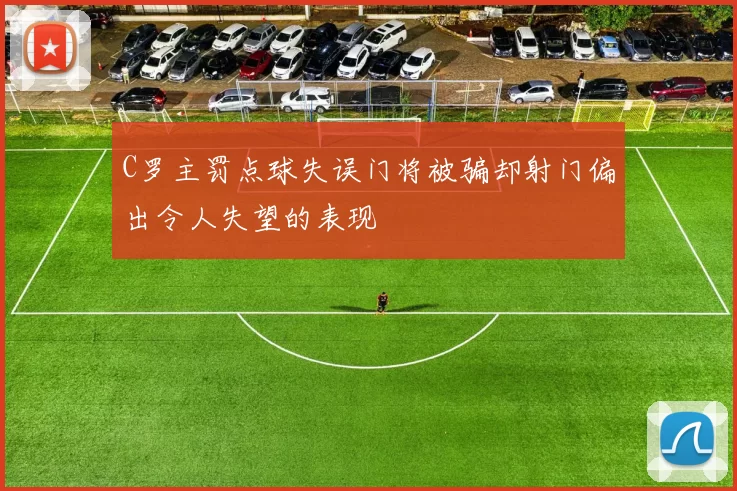 C罗主罚点球失误门将被骗却射门偏出令人失望的表现