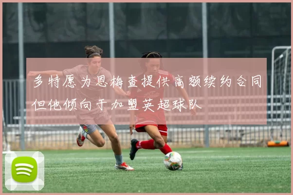 多特愿为恩梅查提供高额续约合同但他倾向于加盟英超球队