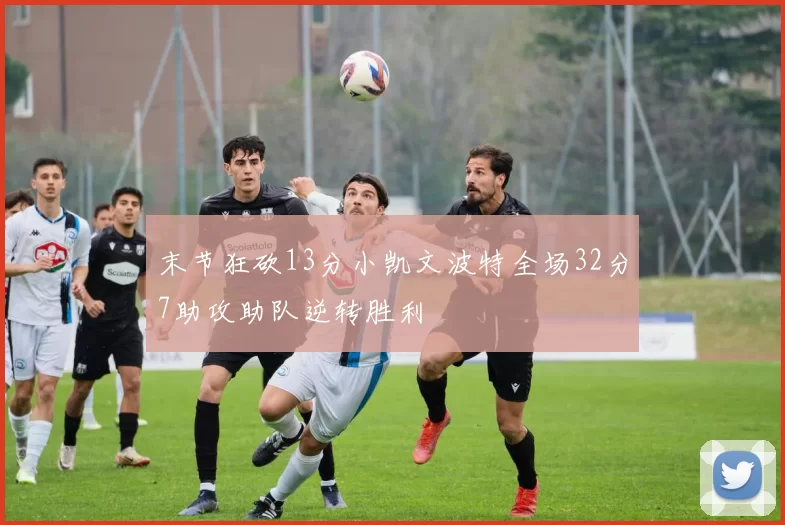 末节狂砍13分小凯文波特全场32分7助攻助队逆转胜利