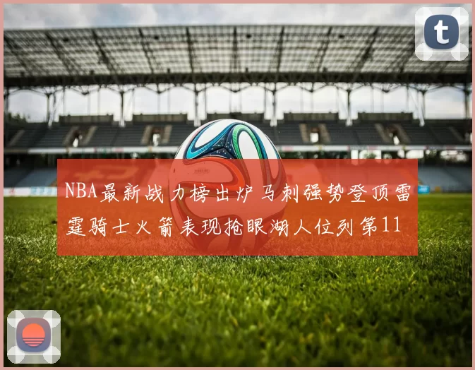 NBA最新战力榜出炉马刺强势登顶雷霆骑士火箭表现抢眼湖人位列第11