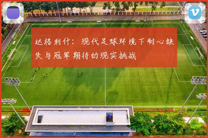 达格利什：现代足球环境下耐心缺失与冠军期待的现实挑战
