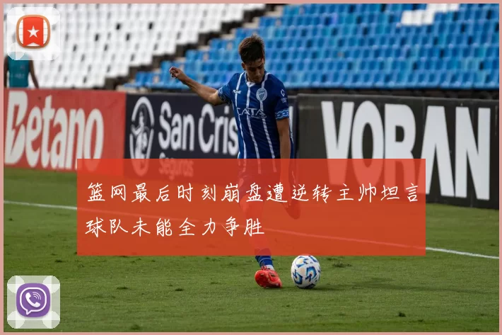 篮网最后时刻崩盘遭逆转主帅坦言球队未能全力争胜