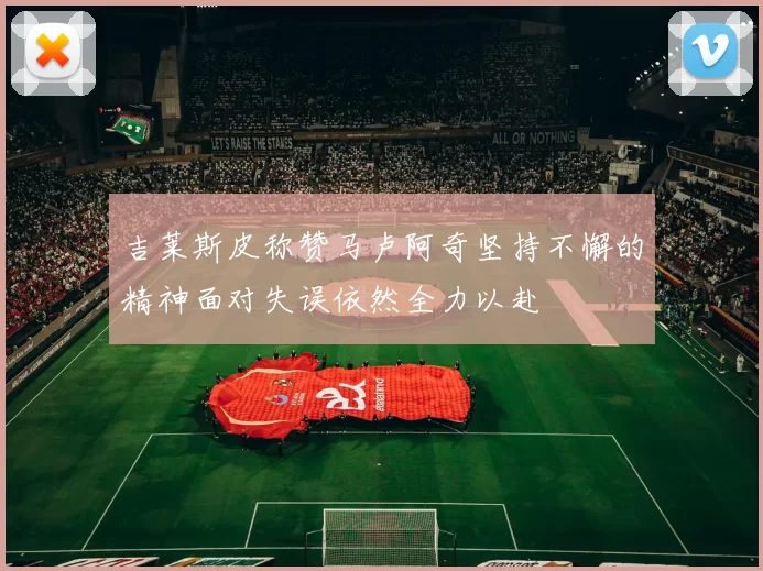 吉莱斯皮称赞马卢阿奇坚持不懈的精神面对失误依然全力以赴