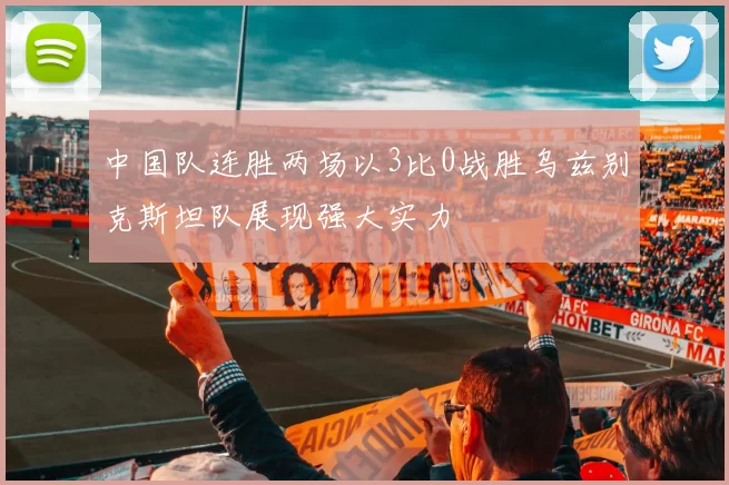 中国队连胜两场以3比0战胜乌兹别克斯坦队展现强大实力