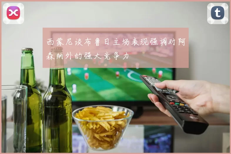 西蒙尼谈布鲁日主场表现强调对阿森纳外的强大竞争力