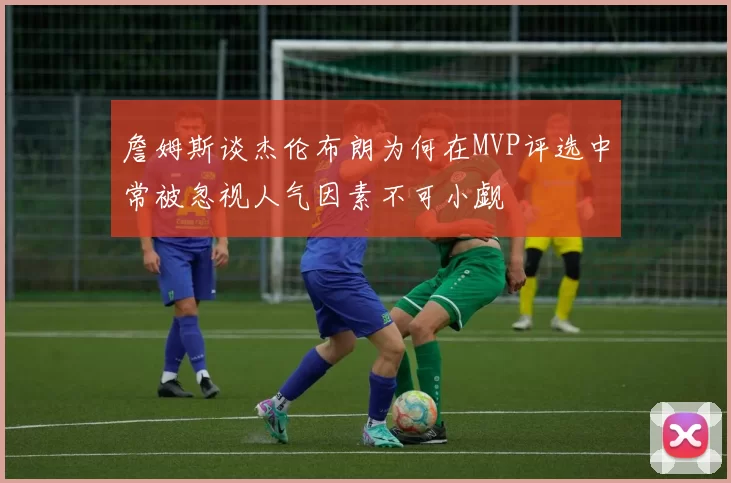 詹姆斯谈杰伦布朗为何在MVP评选中常被忽视人气因素不可小觑
