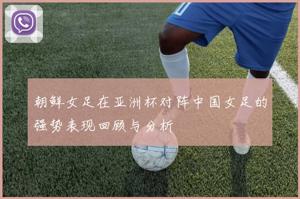 朝鲜女足在亚洲杯对阵中国女足的强势表现回顾与分析