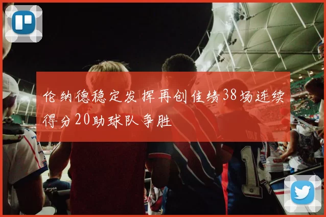 伦纳德稳定发挥再创佳绩38场连续得分20助球队争胜