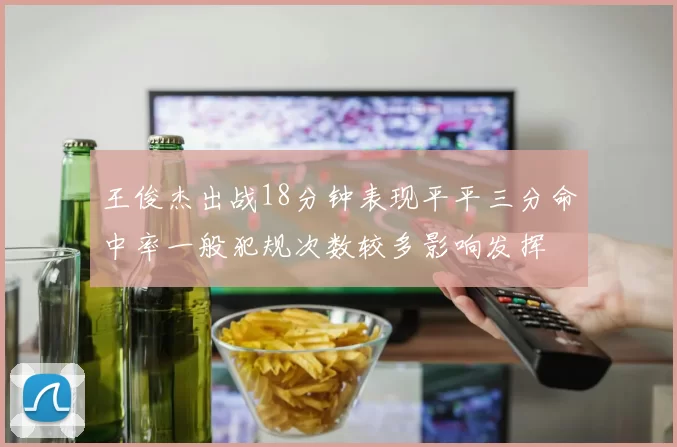 王俊杰出战18分钟表现平平三分命中率一般犯规次数较多影响发挥