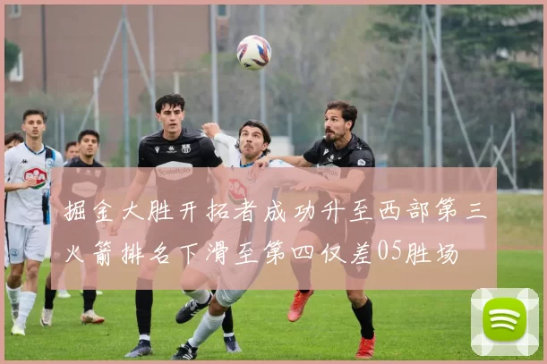 掘金大胜开拓者成功升至西部第三火箭排名下滑至第四仅差05胜场