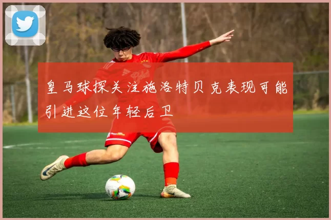 皇马球探关注施洛特贝克表现可能引进这位年轻后卫