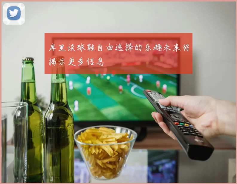 库里谈球鞋自由选择的乐趣未来将揭示更多信息