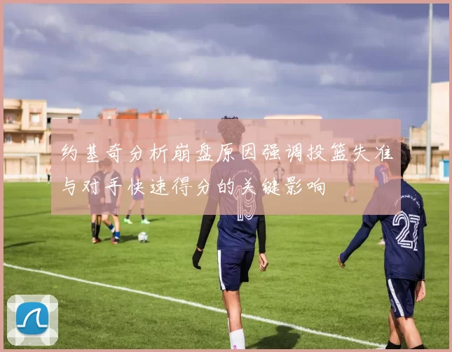 约基奇分析崩盘原因强调投篮失准与对手快速得分的关键影响
