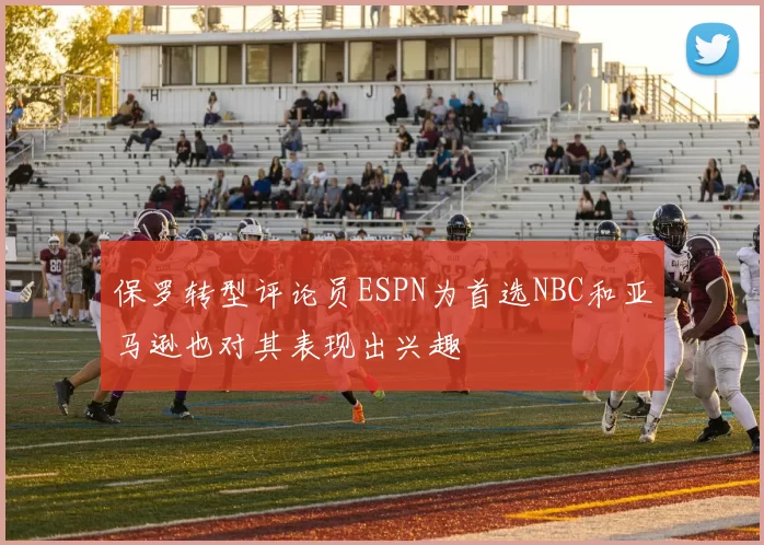 保罗转型评论员ESPN为首选NBC和亚马逊也对其表现出兴趣